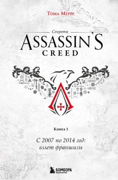 Секреты Assassin's Creed. Книга 1. С 2007 по 2014 год: взлет франшизы книга